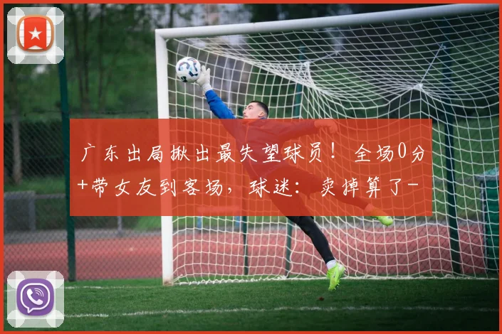 广东出局揪出最失望球员！全场0分+带女友到客场，球迷：卖掉算了