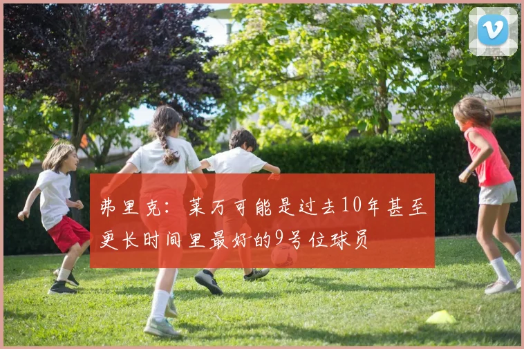弗里克：莱万可能是过去10年甚至更长时间里最好的9号位球员