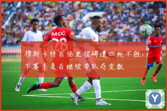 穆斯卡特百场里程碑遭四轮不胜，下赛季是否继续带队存变数