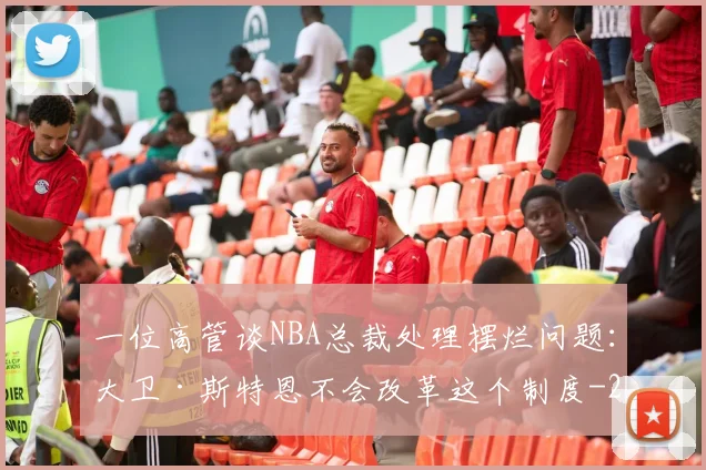 一位高管谈NBA总裁处理摆烂问题：大卫·斯特恩不会改革这个制度