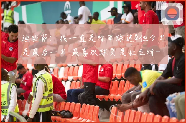 迪班萨：我一直是绿军球迷&但今年是最后一年 最喜欢球员是杜兰特