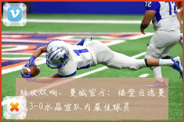 助攻双响，曼城官方：福登当选曼城3-0水晶宫队内最佳球员