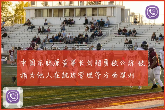 中国东航原董事长刘绍勇被公诉 被指为他人在航班管理等方面谋利