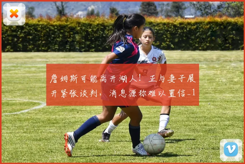 詹姆斯可能离开湖人！正与妻子展开紧张谈判，消息源称难以置信_1