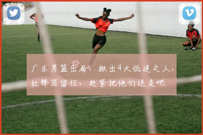 广东男篮出局，揪出4大低迷之人，杜锋若留任，赶紧把他们送走吧