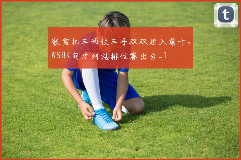 张雪机车两位车手双双进入前十，WSBK匈牙利站排位赛出分_1