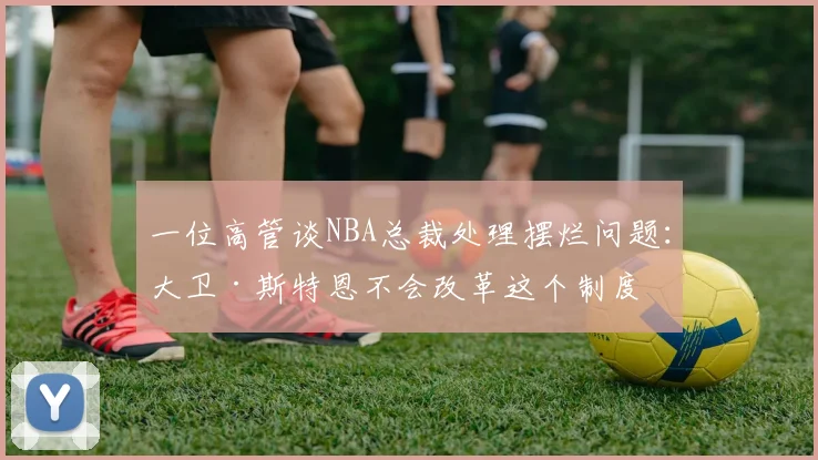 一位高管谈NBA总裁处理摆烂问题：大卫·斯特恩不会改革这个制度